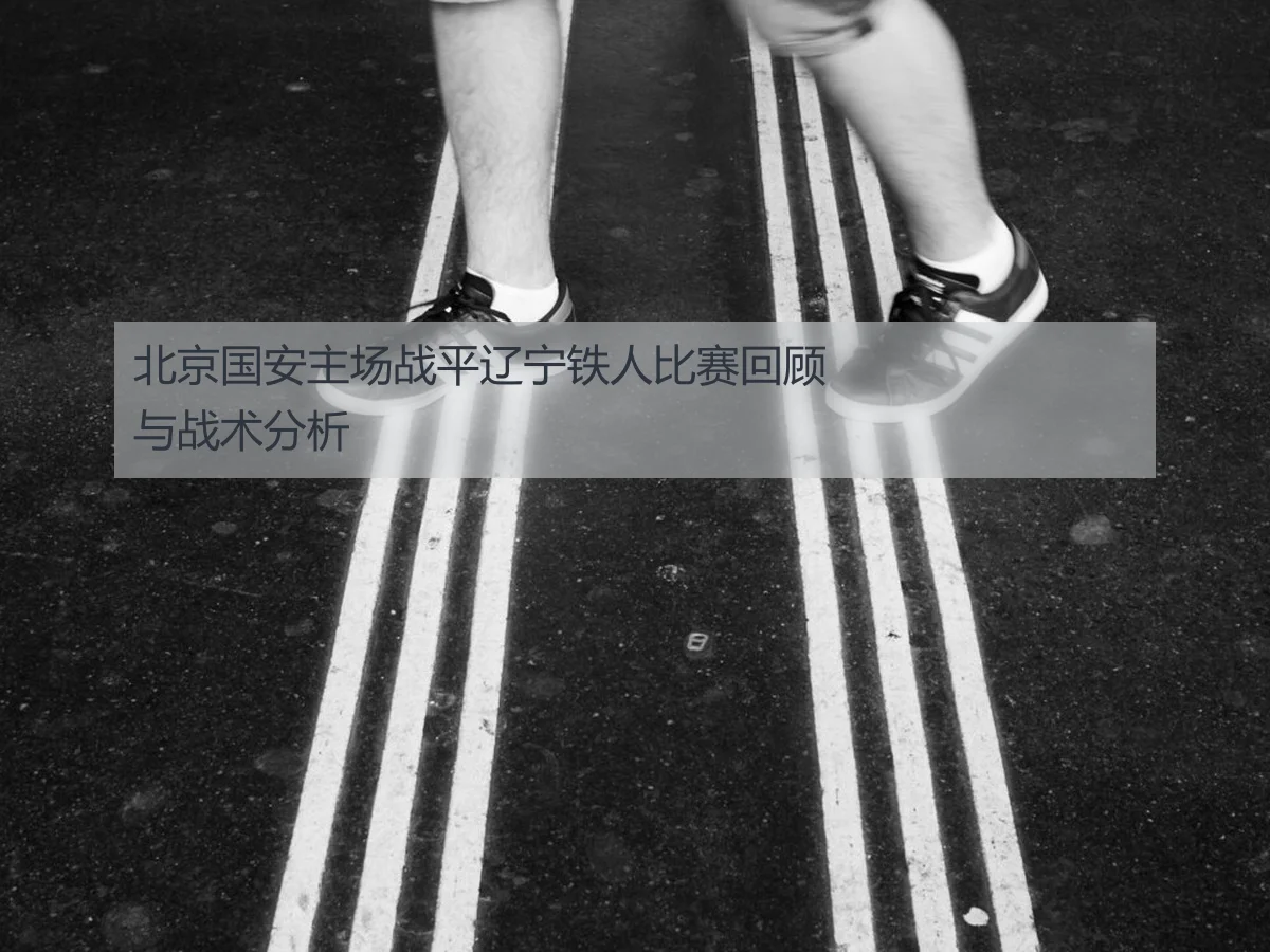 北京国安主场战平辽宁铁人比赛回顾与战术分析