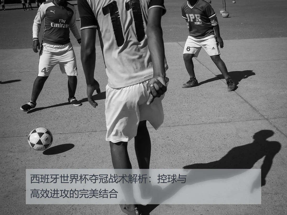 西班牙世界杯夺冠战术解析:控球与高效进攻的完美结合